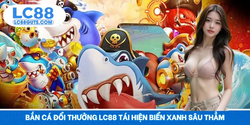 Bắn cá đổi thưởng LC88 tái hiện biển xanh sâu thẳm