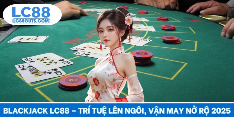 Blackjack LC88 – Trí Tuệ Lên Ngôi, Vận May Nở Rộ 2025