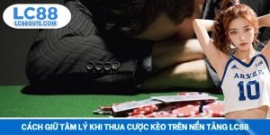 Cách Giữ Tâm Lý Khi Thua Cược Kèo Trên Nền Tảng LC88